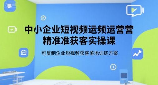 中小企业短视频运营精准获客实操课，可复制企业短视频获客落地训练方案-小鹏项目网