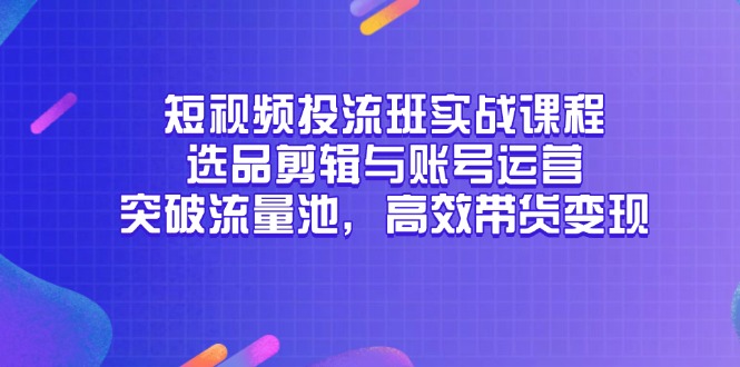 短视频投流班实战课程，选品剪辑与账号运营，突破流量池，高效带货变现-小鹏项目网