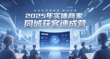 2025年实体商家同城获客速成营，同城企业AI获客全域解决方案-小鹏项目网