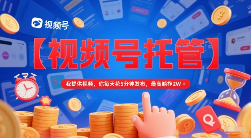 【视频号托管 】我提供视频，你每天花5分钟发布，最高躺挣2W+【揭秘】-小鹏项目网