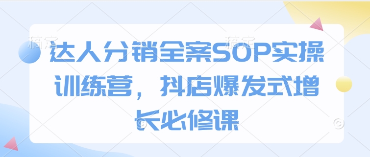 达人分销全案SOP实操训练营，抖店爆发式增长必修课-小鹏项目网