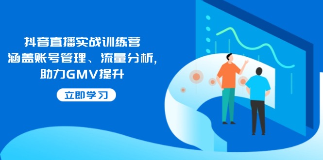 抖音直播实战训练营：涵盖账号管理、流量分析, 助力GMV提升-小鹏项目网