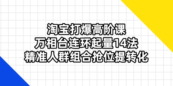 淘宝打爆高阶课：万相台连环起量14法，精准人群组合抢位提转化-小鹏项目网