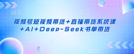 视频号短视频带货+直播带货系统课+AI+Deep-Seek书单带货-小鹏项目网