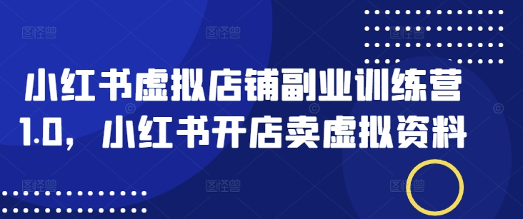 小红书虚拟店铺副业训练营1.0，小红书开店卖虚拟资料-小鹏项目网