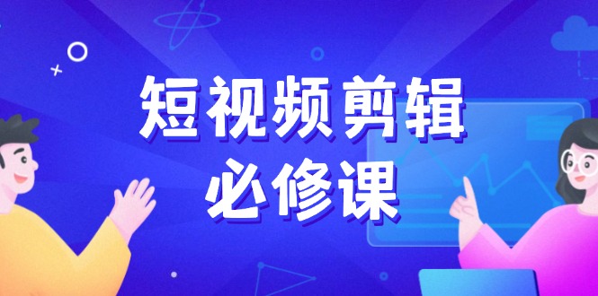 短视频剪辑必修课，百万剪辑师成长秘籍，找素材、拆片、案例拆解-小鹏项目网