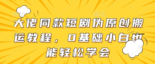 大佬同款短剧伪原创搬运方法，0基础小白也能轻松学会-小鹏项目网