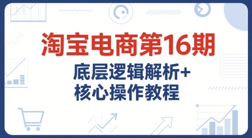 淘宝电商第16期，底层逻辑解析+核心操作教程，运营、推广提升能力的必学课程+配套资料-小鹏项目网