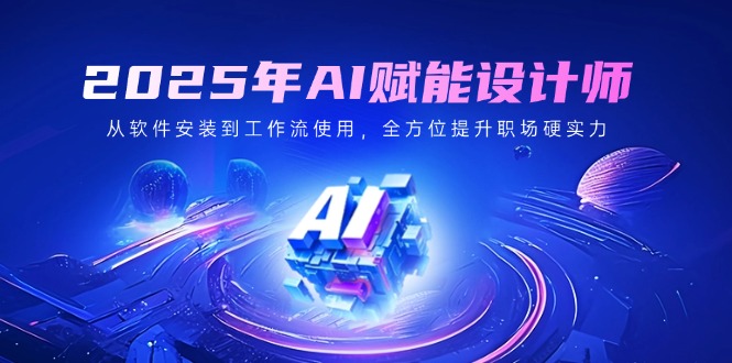 2025年AI赋能设计师：从软件安装到工作流使用，全方位提升职场硬实力-小鹏项目网