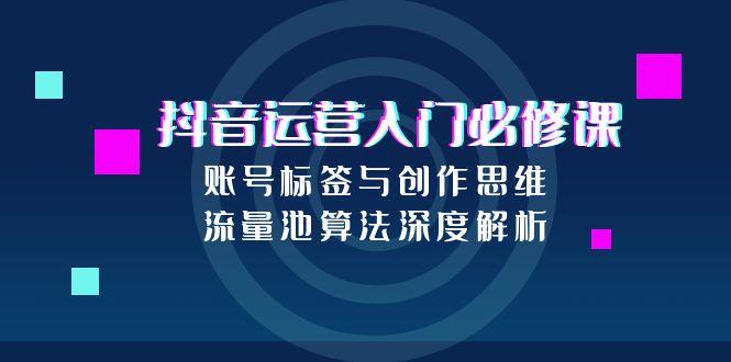 抖音运营入门必修课，账号标签与创作思维，流量池算法深度解析-小鹏项目网