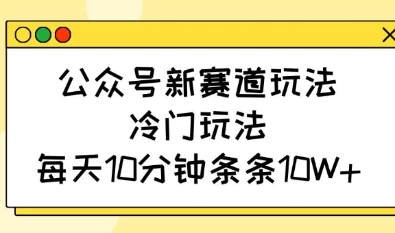 公众号新赛道玩法，冷门玩法，每天10分钟条条10W+-小鹏项目网
