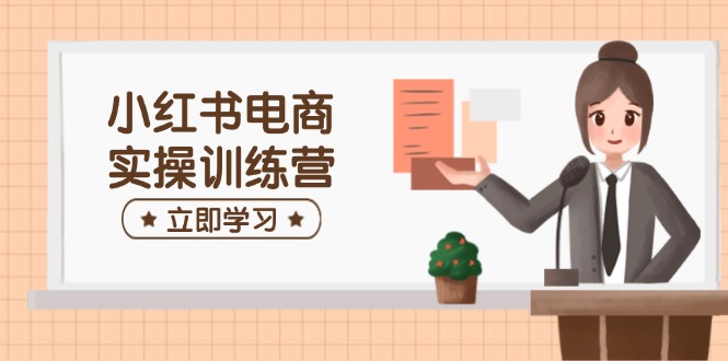 小红书电商实操训练营：涵盖开店、选品、笔记制作等，助你快速上手-小鹏项目网
