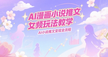 AI漫画小说推文女频玩法教学，AI小说推文变现全流程-小鹏项目网
