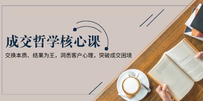 成交哲学课，交换本质、结果为王，洞悉客户心理，突破成交困境-小鹏项目网