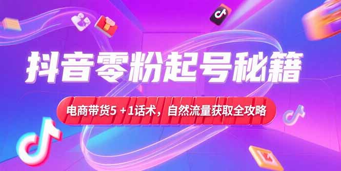抖音零粉起号秘籍，电商带货5+1话术，自然流量获取实操流程-小鹏项目网