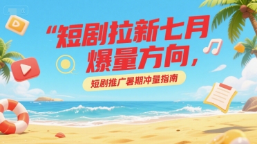 短剧拉新七月爆量方向，短剧推广暑期冲量指南-小鹏项目网