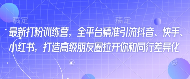 最新打粉训练营，全平台精准引流抖音、快手、小红书，打造高级朋友圈拉开你和同行差异化-小鹏项目网