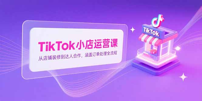 TikTok小店运营课，从店铺装修到达人合作，涵盖订单处理全流程-小鹏项目网