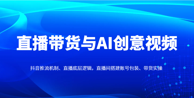 直播带货与AI创意视频，抖音推流机制、直播底层逻辑，直播间搭建账号包装、带货实操-小鹏项目网