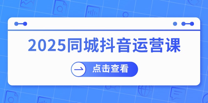 2025同城抖音运营课：涵盖实体店盈利，团购好处，助商家获取流量-小鹏项目网