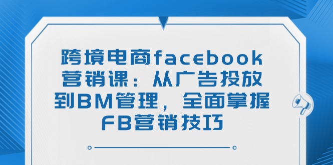 跨境电商facebook营销课：从广告投放到BM管理，全面掌握FB营销技巧-小鹏项目网