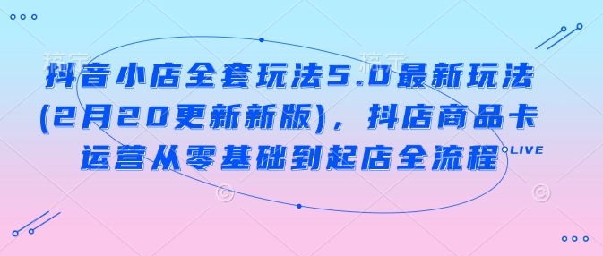 抖音小店全套玩法5.0最新玩法(2月20更新新版)，抖店商品卡运营从零基础到起店全流程-小鹏项目网