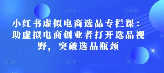 小红书虚拟电商选品专栏课：助虚拟电商创业者打开选品视野，突破选品瓶颈-小鹏项目网