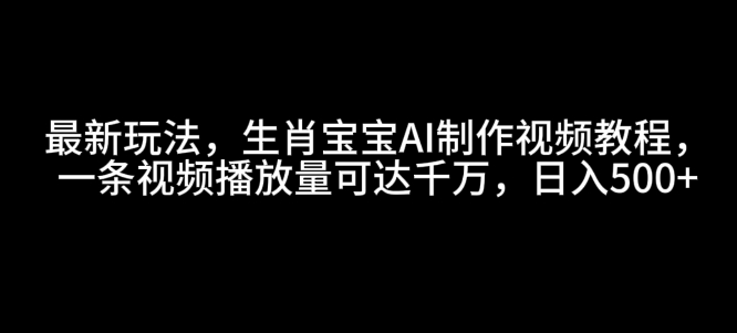 最新玩法，生肖宝宝AI制作视频教程，一条视频播放量可达千万，日入5张【揭秘】-小鹏项目网