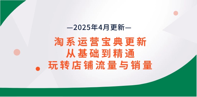 淘系运营宝典2025年4月更新，从基础到精通，玩转店铺流量与销量-小鹏项目网