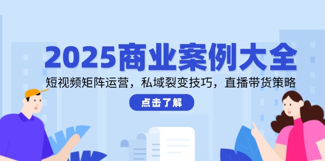 2025商业案例大全，短视频矩阵运营，私域裂变技巧，直播带货策略-小鹏项目网