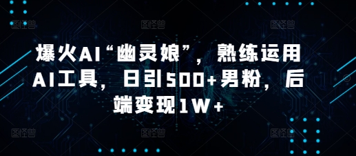 爆火AI“幽灵娘”，熟练运用AI工具，日引500+男粉，后端变现1W+【揭秘】-小鹏项目网
