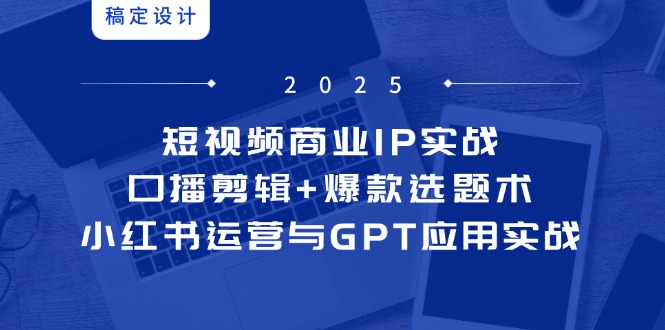 短视频商业IP实战6期：口播剪辑+爆款选题术，小红书运营与GPT应用实战-小鹏项目网