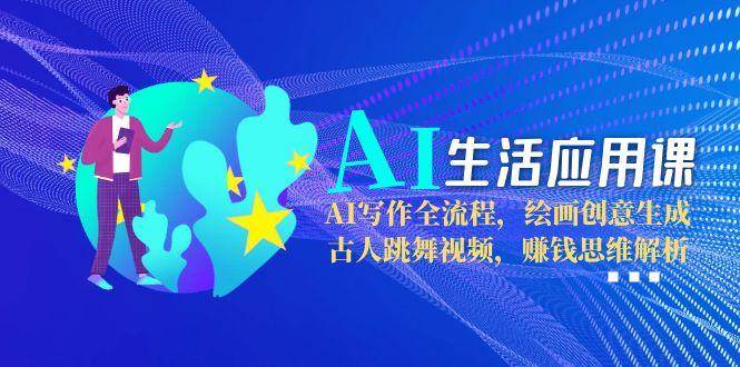 AI生活应用课：AI写作全流程，绘画创意生成，古人跳舞视频，赚钱思维解析-小鹏项目网