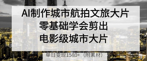 AI制作城市航拍文旅大片，零基础学会剪出电影级城市大片，单日变现多张-小鹏项目网