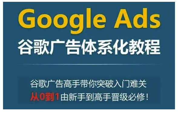 Google Ads谷歌广告体系化教程，谷歌广告高手带你突破入门难关，从0到1由新手到高手晋级必修-小鹏项目网