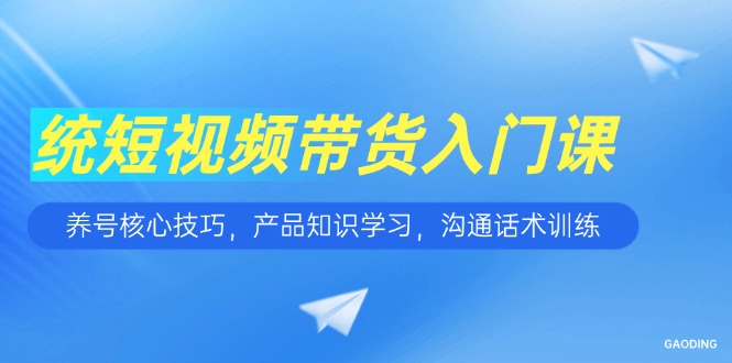 短视频带货入门课，养号核心技巧，产品知识学习，沟通话术训练-小鹏项目网