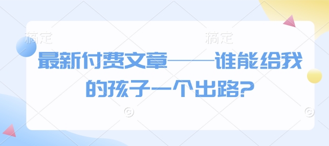 最新付费文章——谁能给我的孩子一个出路?-小鹏项目网