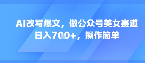 AI改写爆文，做公众号美女赛道，日入7张+，操作简单-小鹏项目网