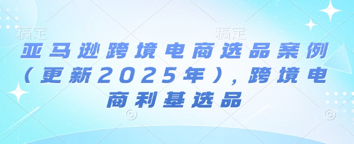 亚马逊跨境电商选品案例(更新2025年4月)，跨境电商利基选品-小鹏项目网