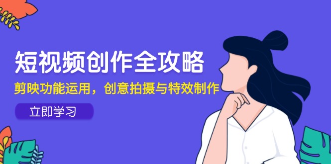 短视频创作全攻略，剪映功能运用，创意拍摄与特效制作-小鹏项目网