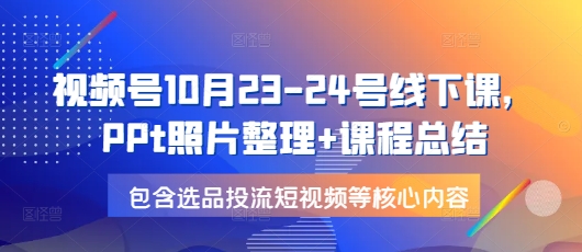 视频号10月23-24号线下课，PPt照片整理+课程总结，包含选品投流短视频等核心内容-小鹏项目网