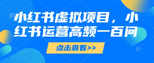 小红书虚拟项目，小红书运营高频一百问【文档】-小鹏项目网