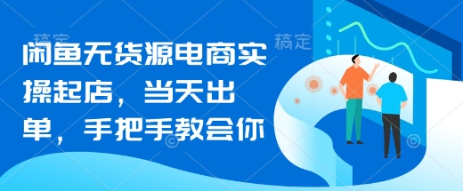 闲鱼无货源电商实操起店，当天出单，手把手教会你-小鹏项目网