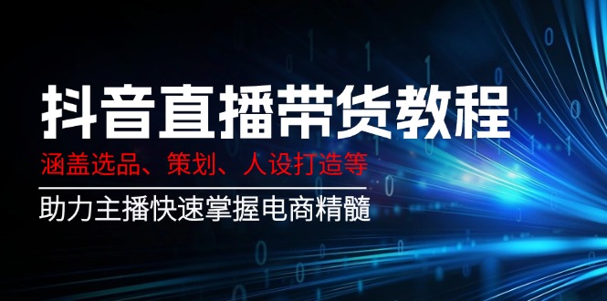 抖音直播带货教程：涵盖选品、策划、人设打造等,助力主播快速掌握电商精髓-小鹏项目网