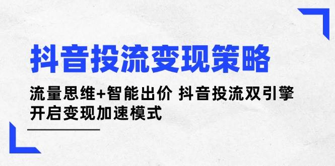 抖音投流变现策略：流量思维+智能出价 抖音投流双引擎 开启变现加速模式-小鹏项目网