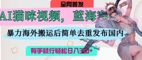 AI猫咪视频蓝海赛道，操作简单，直接海外搬运，简单去重，操作简单，有手就行日入3张-小鹏项目网