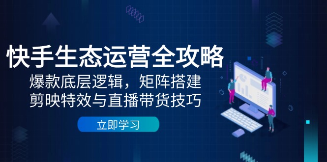 快手生态运营全攻略：爆款底层逻辑，矩阵搭建，剪映特效与直播带货技巧-小鹏项目网