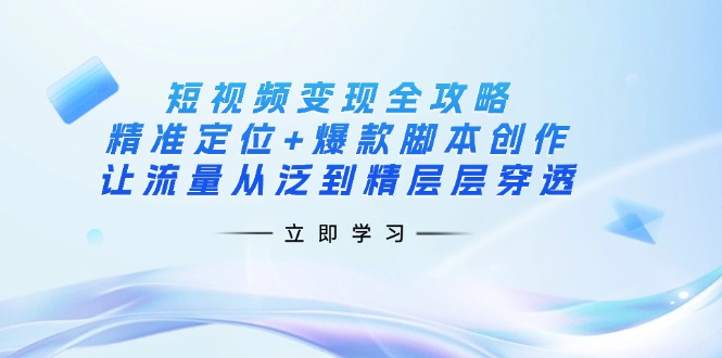 短视频变现全攻略：精准定位+爆款脚本创作，让流量从泛到精层层穿透-小鹏项目网