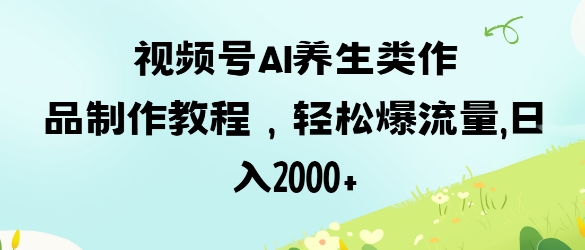 视频号ai养生类作品制作教程，轻松爆流量，日入数张-小鹏项目网