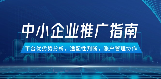 中小企业竞价推广指南，平台优劣势分析，适配性判断，账户管理协作-小鹏项目网